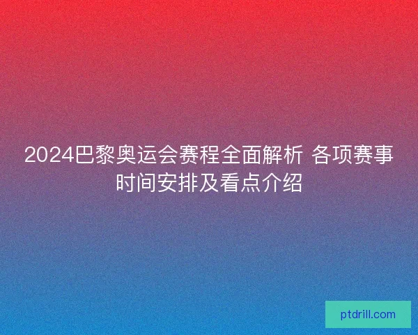 2024巴黎奥运会赛程全面解析 各项赛事时间安排及看点介绍