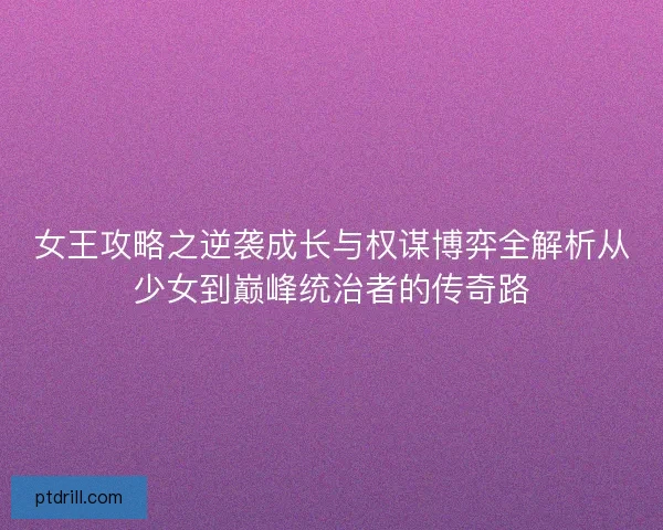 女王攻略之逆袭成长与权谋博弈全解析从少女到巅峰统治者的传奇路