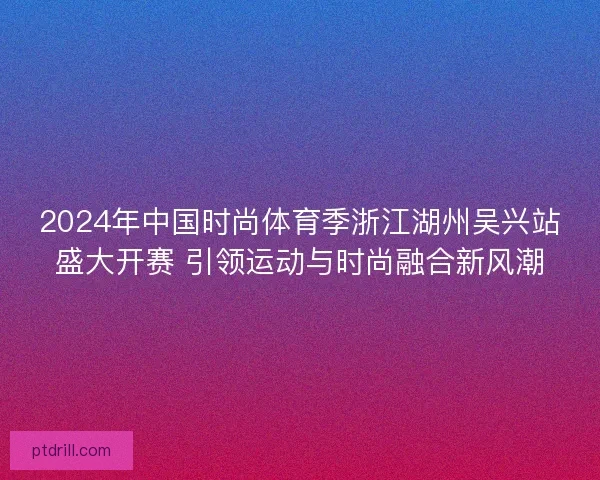 2024年中国时尚体育季浙江湖州吴兴站盛大开赛 引领运动与时尚融合新风潮
