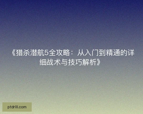《猎杀潜航5全攻略：从入门到精通的详细战术与技巧解析》