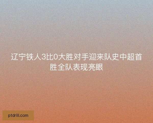 辽宁铁人3比0大胜对手迎来队史中超首胜全队表现亮眼