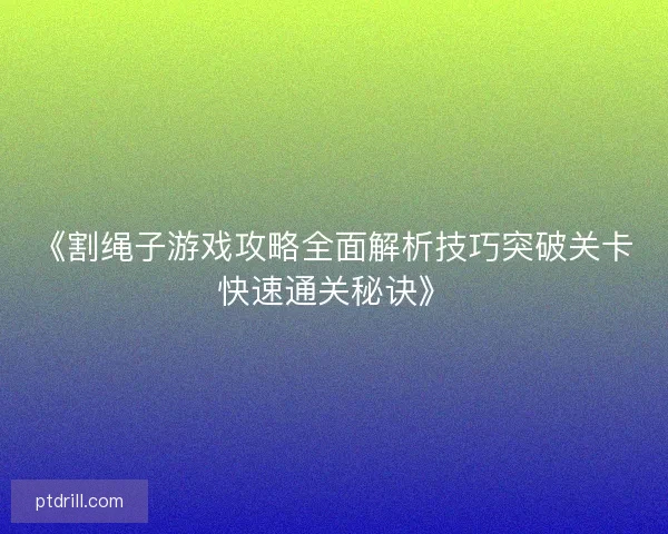 《割绳子游戏攻略全面解析技巧突破关卡快速通关秘诀》 《割绳子游戏攻略全面解析技巧突破关卡快速通关秘诀》