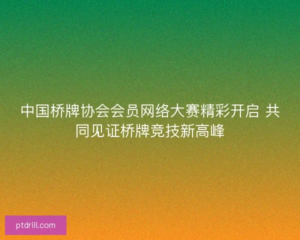中国桥牌协会会员网络大赛精彩开启 共同见证桥牌竞技新高峰 中国桥牌协会会员网络大赛精彩开启 共同见证桥牌竞技新高峰