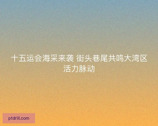 十五运会海采来袭 街头巷尾共鸣大湾区活力脉动