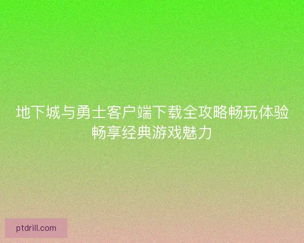 地下城与勇士客户端下载全攻略畅玩体验畅享经典游戏魅力