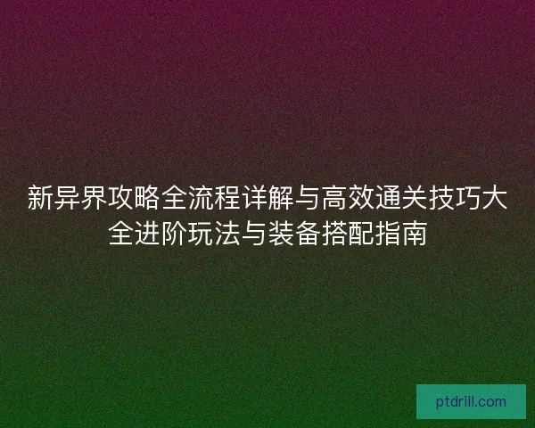 新异界攻略全流程详解与高效通关技巧大全进阶玩法与装备搭配指南 新异界攻略全流程详解与高效通关技巧大全进阶玩法与装备搭配指南