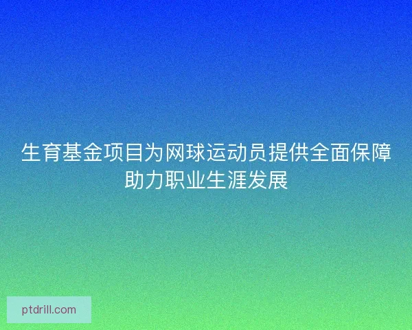 生育基金项目为网球运动员提供全面保障助力职业生涯发展