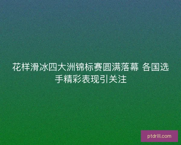 花样滑冰四大洲锦标赛圆满落幕 各国选手精彩表现引关注