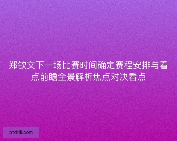 郑钦文下一场比赛时间确定赛程安排与看点前瞻全景解析焦点对决看点