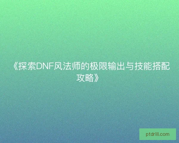 《探索DNF风法师的极限输出与技能搭配攻略》