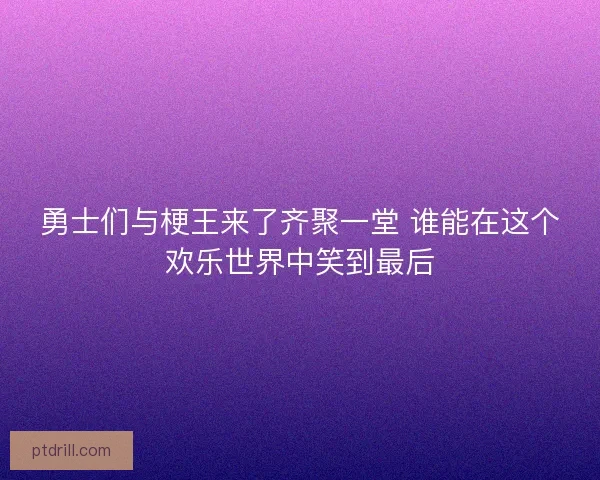 勇士们与梗王来了齐聚一堂 谁能在这个欢乐世界中笑到最后