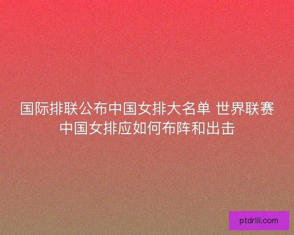 国际排联公布中国女排大名单 世界联赛中国女排应如何布阵和出击