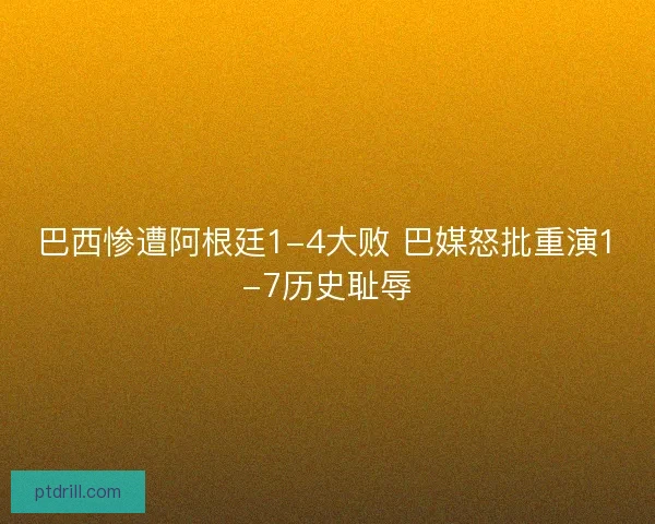 巴西惨遭阿根廷1-4大败 巴媒怒批重演1-7历史耻辱