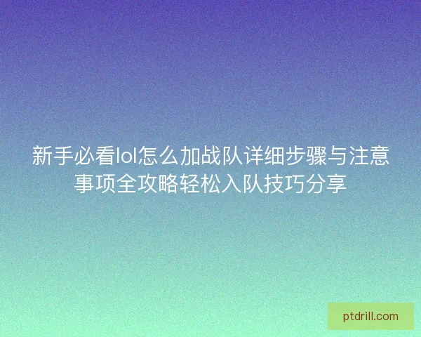 新手必看lol怎么加战队详细步骤与注意事项全攻略轻松入队技巧分享