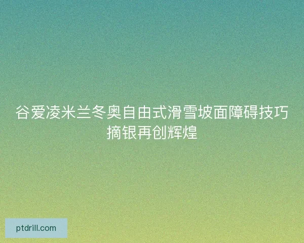 谷爱凌米兰冬奥自由式滑雪坡面障碍技巧摘银再创辉煌