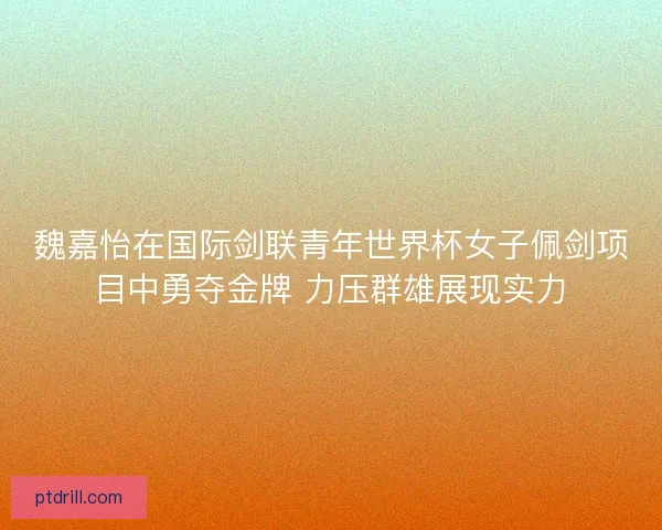 魏嘉怡在国际剑联青年世界杯女子佩剑项目中勇夺金牌 力压群雄展现实力 魏嘉怡在国际剑联青年世界杯女子佩剑项目中勇夺金牌 力压群雄展现实力