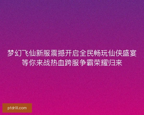 梦幻飞仙新服震撼开启全民畅玩仙侠盛宴等你来战热血跨服争霸荣耀归来 梦幻飞仙新服震撼开启全民畅玩仙侠盛宴等你来战热血跨服争霸荣耀归来