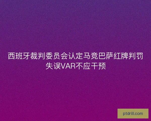 西班牙裁判委员会认定马竞巴萨红牌判罚失误VAR不应干预 西班牙裁判委员会认定马竞巴萨红牌判罚失误VAR不应干预
