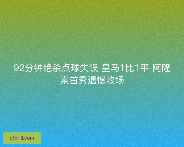 92分钟绝杀点球失误 皇马1比1平 阿隆索首秀遗憾收场
