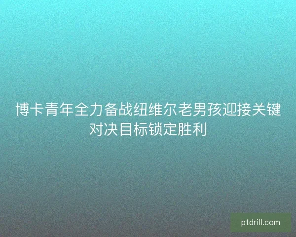 博卡青年全力备战纽维尔老男孩迎接关键对决目标锁定胜利