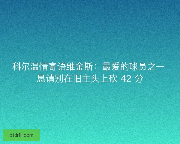 科尔温情寄语维金斯：最爱的球员之一 恳请别在旧主头上砍 42 分