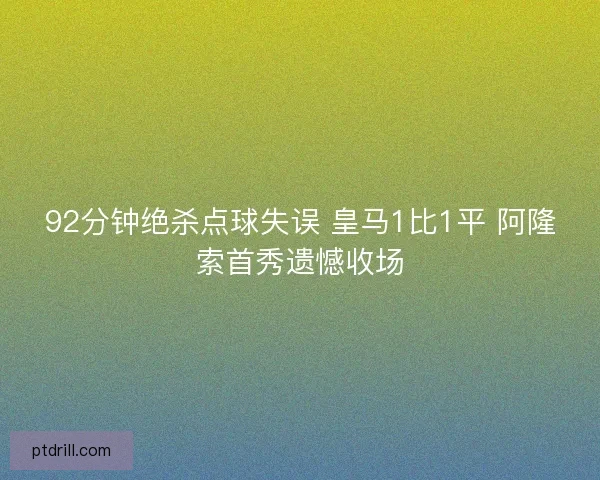 92分钟绝杀点球失误 皇马1比1平 阿隆索首秀遗憾收场