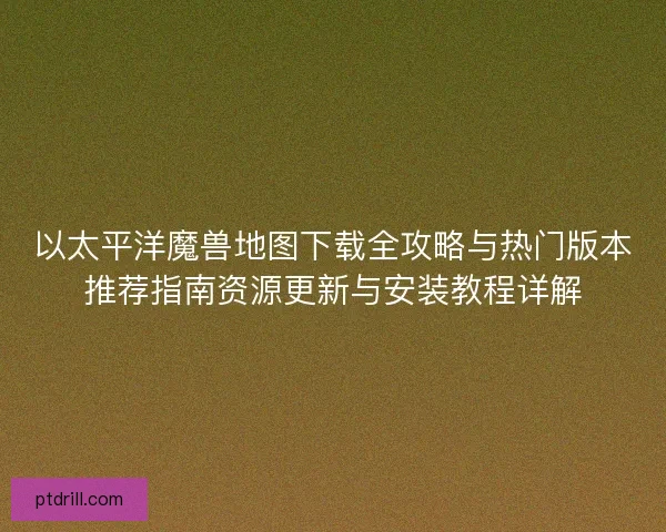 以太平洋魔兽地图下载全攻略与热门版本推荐指南资源更新与安装教程详解