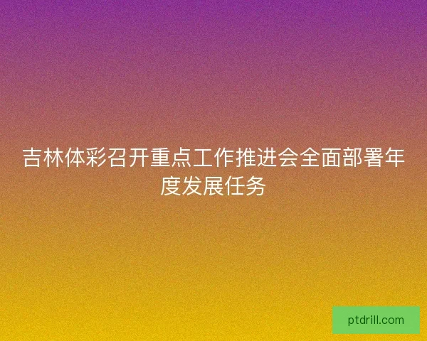吉林体彩召开重点工作推进会全面部署年度发展任务