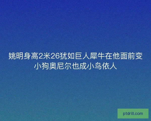 姚明身高2米26犹如巨人犀牛在他面前变小狗奥尼尔也成小鸟依人