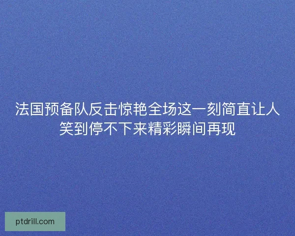 法国预备队反击惊艳全场这一刻简直让人笑到停不下来精彩瞬间再现