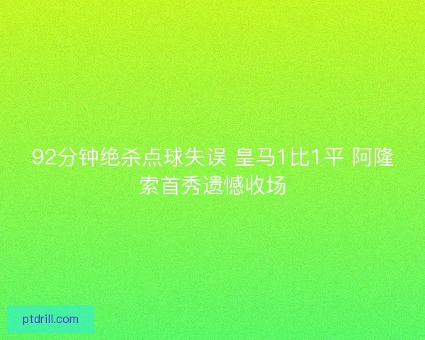92分钟绝杀点球失误 皇马1比1平 阿隆索首秀遗憾收场