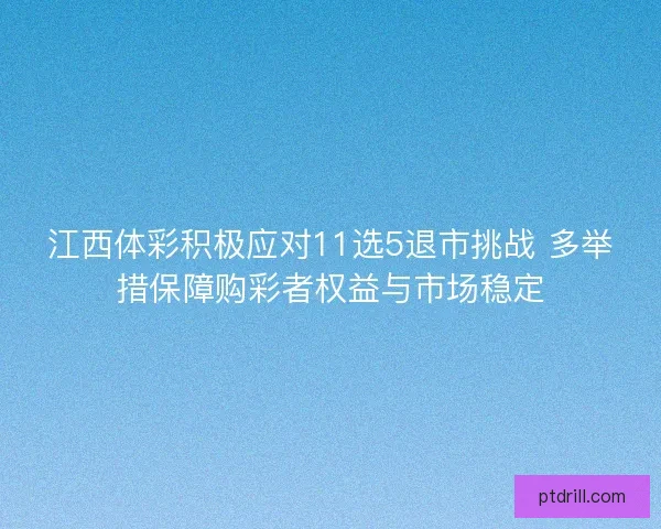 江西体彩积极应对11选5退市挑战 多举措保障购彩者权益与市场稳定