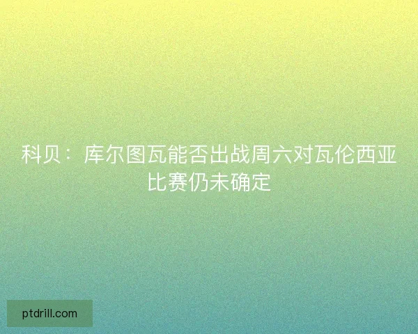 科贝：库尔图瓦能否出战周六对瓦伦西亚比赛仍未确定
