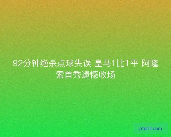92分钟绝杀点球失误 皇马1比1平 阿隆索首秀遗憾收场 92分钟绝杀点球失误 皇马1比1平 阿隆索首秀遗憾收场