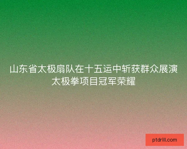 山东省太极扇队在十五运中斩获群众展演太极拳项目冠军荣耀 山东省太极扇队在十五运中斩获群众展演太极拳项目冠军荣耀